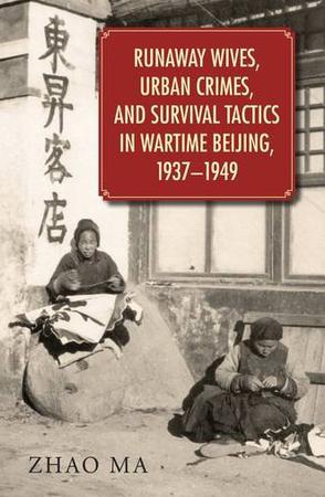 Runaway Wives, Urban Crimes, and Survival Tactics in Wartime Beijing, 1937-1949